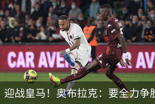 迎战皇马！奥布拉克：要全力争胜；夺得西甲冠军是我们的赛季目标